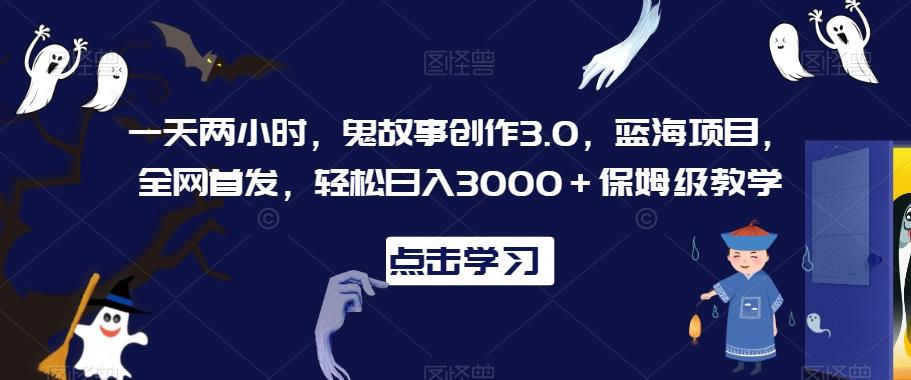 一天两小时，鬼故事创作3.0，蓝海项目，全网首发，轻松日入3000＋保姆级教学【揭秘】-小艾项目网