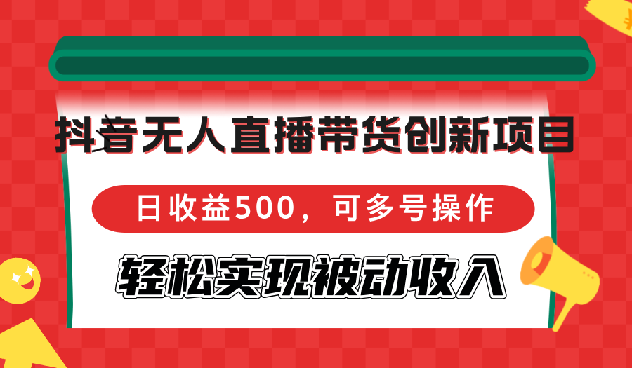 抖音无人直播带货创新项目，日收益500，可多号操作，轻松实现被动收入-小艾项目网