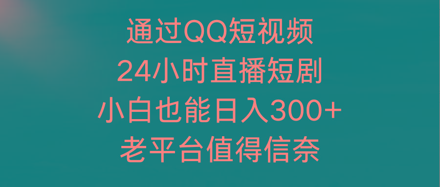 (9469期)通过QQ短视频、24小时直播短剧，小白也能日入300+，老平台值得信奈-小艾项目网