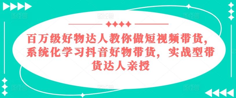百万级好物达人教你做短视频带货，系统化学习抖音好物带货，实战型带货达人亲授-小艾项目网