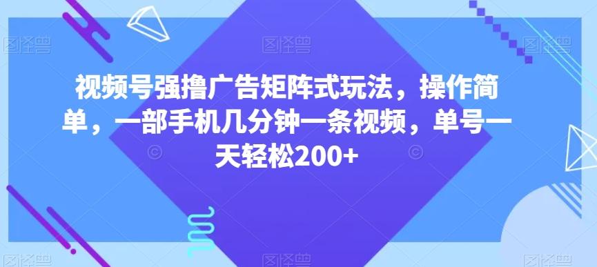 视频号强撸广告矩阵式玩法，操作简单，一部手机几分钟一条视频，单号一天轻松200+【揭秘】-小艾项目网