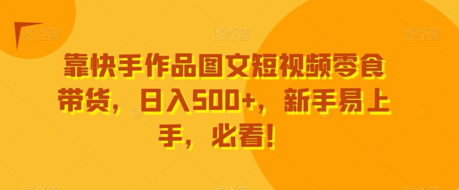 靠快手作品图文短视频零食带货，日入500+，新手易上手，必看！-小艾项目网