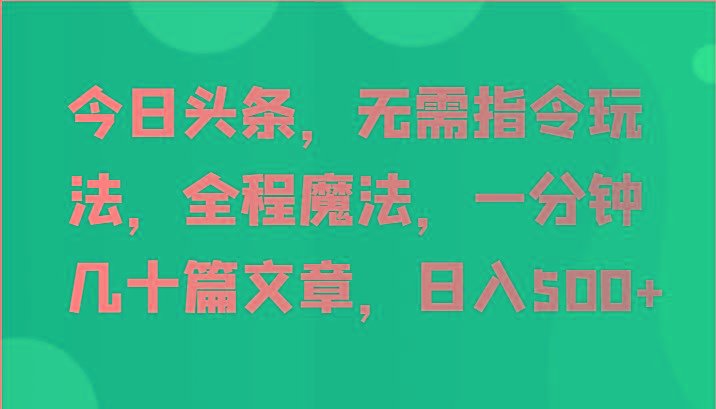 今日头条，无需指令玩法，全程魔法，一分钟几十篇文章，日入500+-小艾项目网