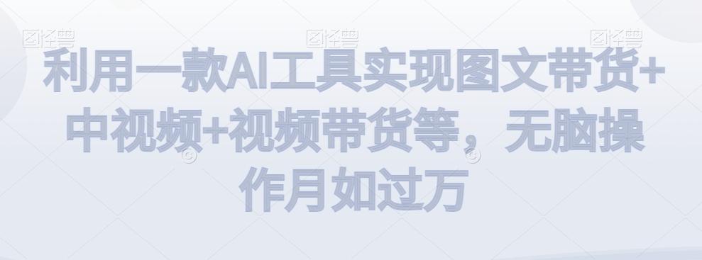 利用一款AI工具实现图文带货+中视频+视频带货等，无脑操作月如过万【揭秘】-小艾项目网