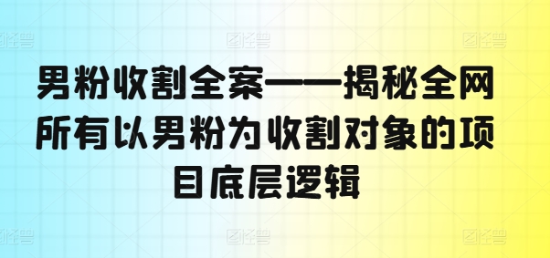 男粉收割全案——揭秘全网所有以男粉为收割对象的项目底层逻辑-小艾项目网