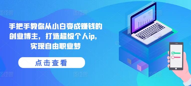 手把手教你从小白变成赚钱的创业博主，打造超级个人ip，实现自由职业梦-小艾项目网