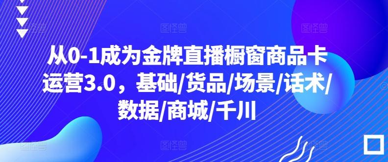 从0-1成为金牌直播橱窗商品卡运营3.0，基础/货品/场景/话术/数据/商城/千川-小艾项目网