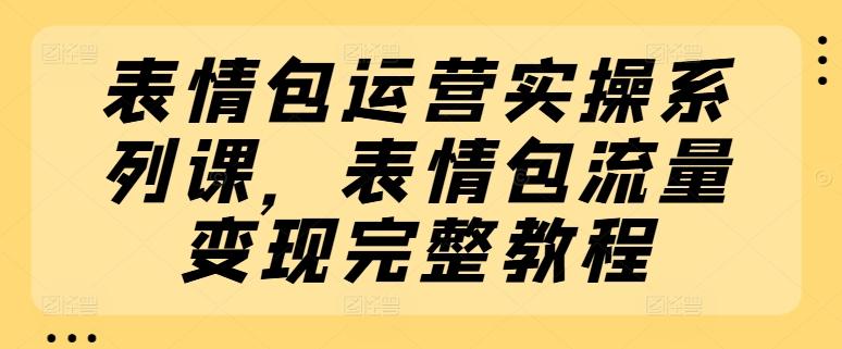 表情包运营实操系列课，表情包流量变现完整教程-小艾项目网