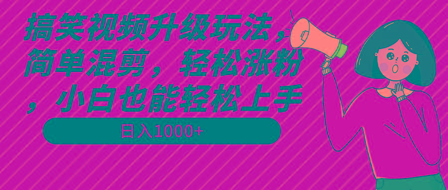 搞笑视频升级玩法，简单混剪，轻松涨粉，小白也能上手，日入1000+教程+素材-小艾项目网