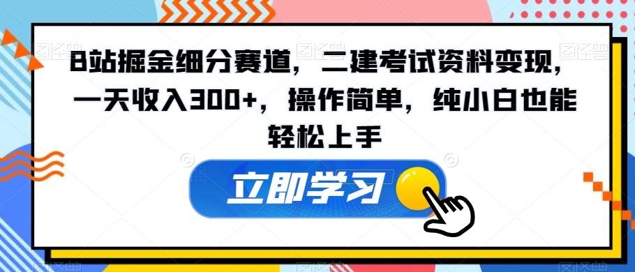 B站掘金细分赛道，二建考试资料变现，一天收入300+，操作简单，纯小白也能轻松上手-小艾项目网