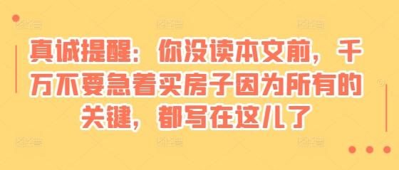 某付费文章：真诚提醒：你没读本文前，千万不要急着买房子因为所有的关键，都写在这儿了-小艾项目网