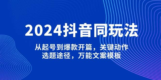 2024抖音同玩法，从起号到爆款开篇，关键动作，选题途径，万能文案模板-小艾项目网