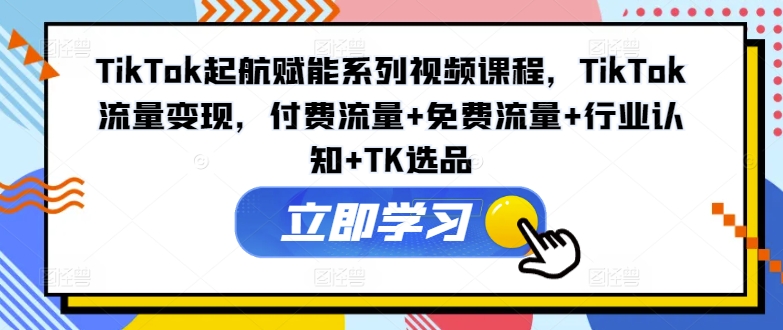 TikTok起航赋能系列视频课程，TikTok流量变现，付费流量+免费流量+行业认知+TK选品-小艾项目网