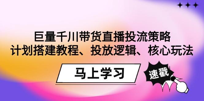 巨量千川带货直播投流策略：计划搭建教程、投放逻辑、核心玩法！-小艾项目网