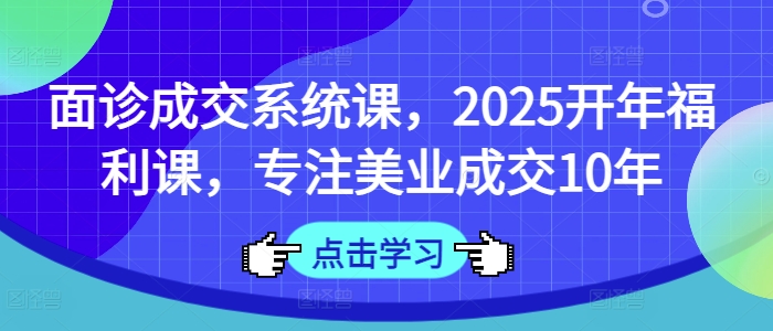 面诊成交系统课，2025开年福利课，专注美业成交10年-小艾项目网