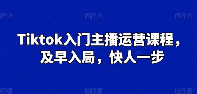 Tiktok入门主播运营课程，及早入局，快人一步-小艾项目网