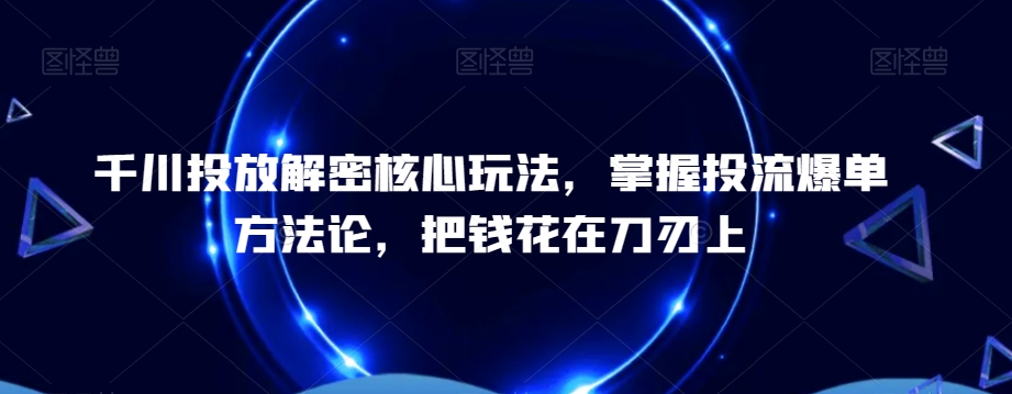 千川投放解密核心玩法，​掌握投流爆单方法论，把钱花在刀刃上-小艾项目网