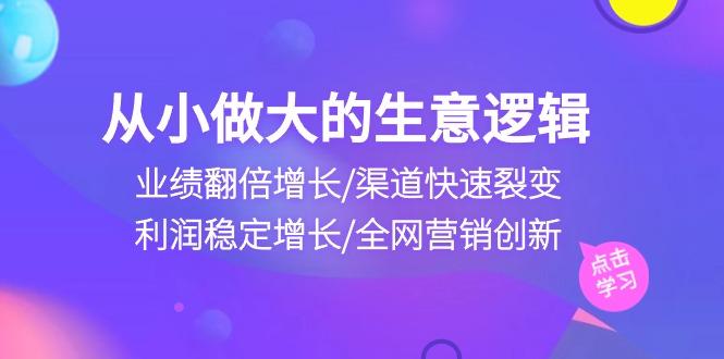 从小做大生意逻辑：业绩翻倍增长/渠道快速裂变/利润稳定增长/全网营销创新-小艾项目网
