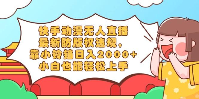 快手动漫无人直播，最新防版权违规，靠小铃铛日入2000+，小白也能轻松上…-小艾项目网