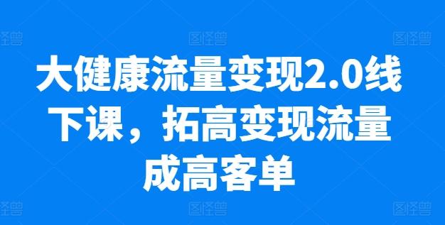 大健康流量变现2.0线下课，​拓高变现流量成高客单，业绩10倍增长，低粉高变现，只讲落地实操-小艾项目网