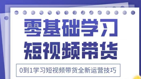 抖音全新短视频带货运营技巧，2025年新课，0到1学习短视频带货全新运营技巧-小艾项目网