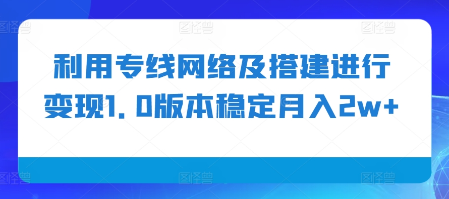 利用专线网络及搭建进行变现1.0版本稳定月入2w+【揭秘】-小艾项目网