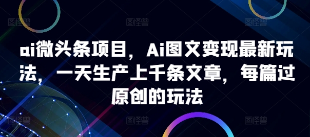ai微头条项目，Ai图文变现最新玩法，一天生产上千条文章，每篇过原创的玩法-小艾项目网