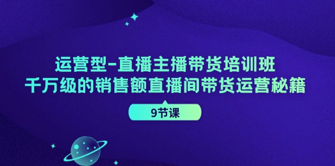 运营型直播主播带货培训班，千万级的销售额直播间带货运营秘籍(9节课)-小艾项目网