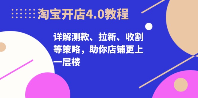 淘宝开店4.0教程，详解测款、拉新、收割等策略，助你店铺更上一层楼-小艾项目网