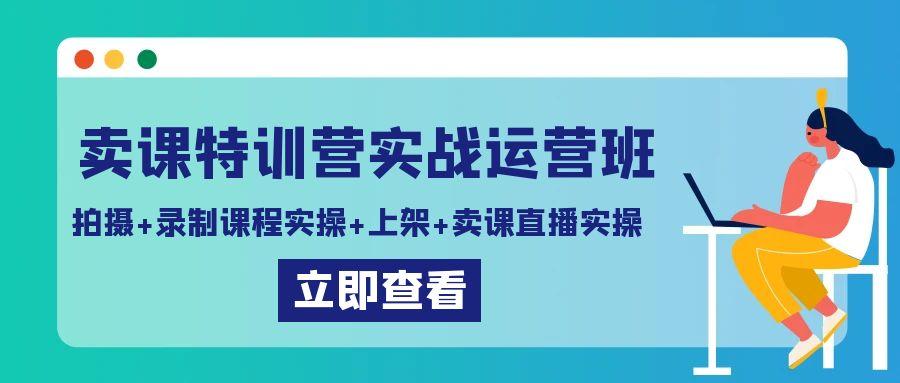 卖课特训营实战运营班：拍摄+录制课程实操+上架课程+卖课直播实操-小艾项目网