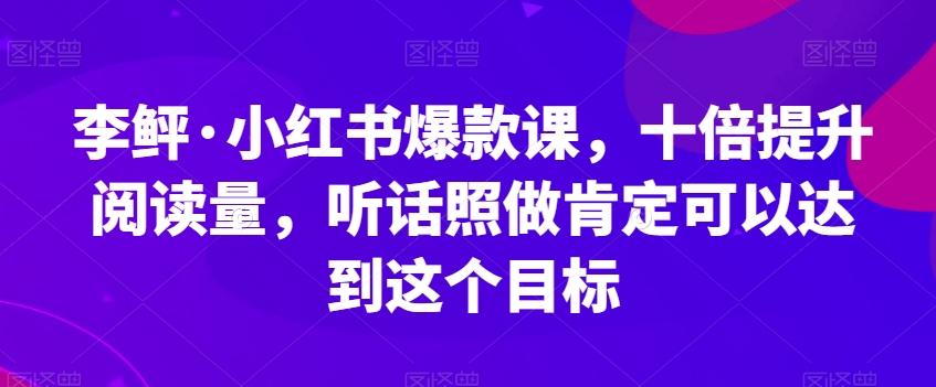 李鲆·小红书爆款课，十倍提升阅读量，听话照做肯定可以达到这个目标-小艾项目网
