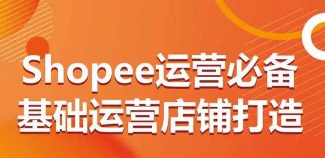 Shopee运营必备基础运营店铺打造，多层次的教你从0-1运营店铺-小艾项目网