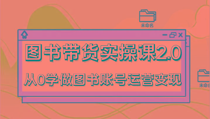 图书带货实操课2.0，从0学做图书账号运营变现，干货教程快速上手，高效起号涨粉-小艾项目网