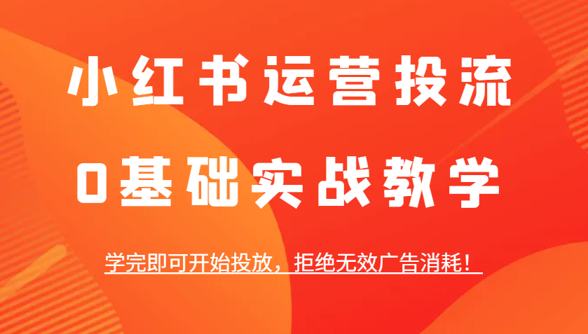 图片[1]-小红书运营投流，0基础实战教学，学完即可开始投放，拒绝无效广告消耗！-小艾项目网