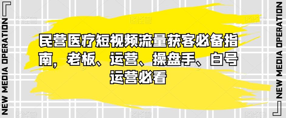 民营医疗短视频流量获客必备指南，老板、运营、操盘手、白号运营必看-小艾项目网