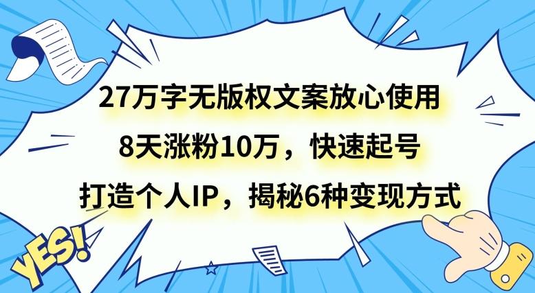 27万字无版权文案放心使用，8天涨粉10万，快速起号，打造个人IP，揭秘6种变现方式-小艾项目网
