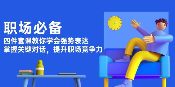 职场必备，四件套课教你学会强势表达，掌握关键对话，提升职场竞争力-小艾项目网