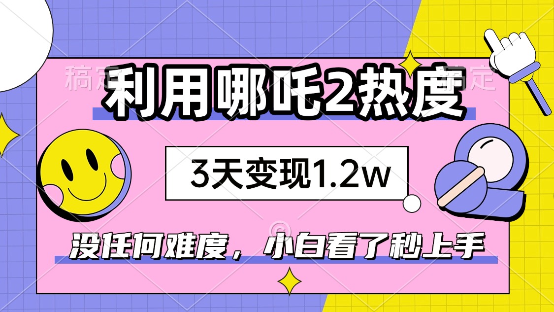 如何利用哪吒2爆火，3天赚1.2W，没有任何难度，小白看了秒学会，抓紧时...-小艾项目网