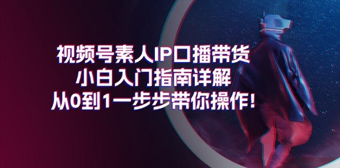 视频号素人IP口播带货小白入门指南详解，从0到1一步步带你操作!-小艾项目网