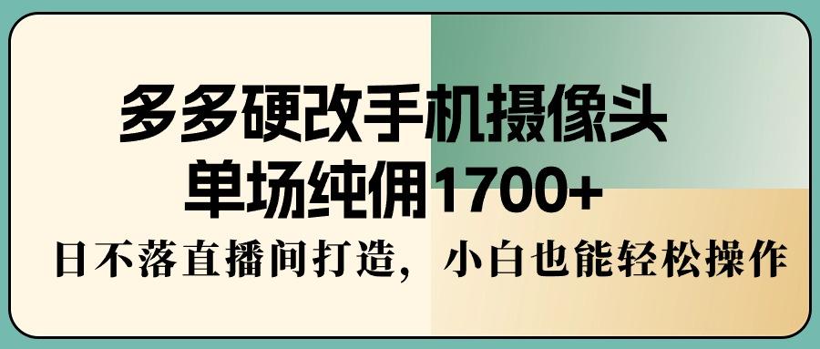 多多硬改手机摄像头，单场纯佣1700+，日不落直播间打造，小白也能轻松操作-小艾项目网