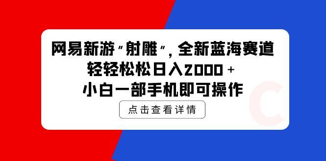 (9936期)网易新游 射雕 全新蓝海赛道，轻松日入2000＋小白一部手机即可操作-小艾项目网
