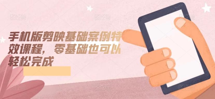 手机版剪映基础案例特效课程，零基础也可以轻松完成-小艾项目网