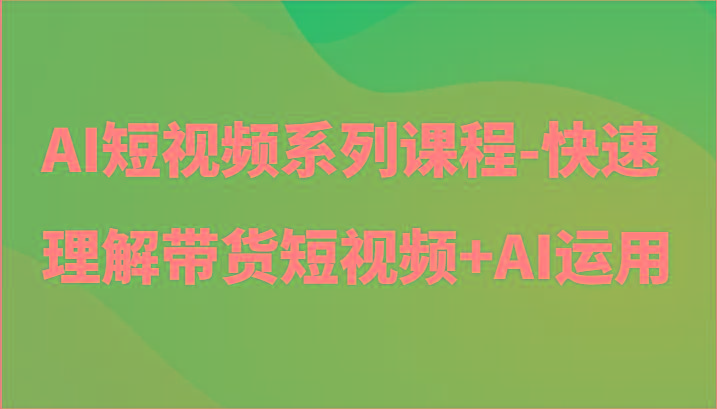 AI短视频系列课程-快速理解带货短视频+AI工具短视频运用-小艾项目网