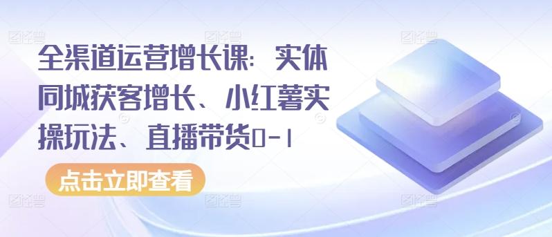 全渠道运营增长课：实体同城获客增长、小红薯实操玩法、直播带货0-1-小艾项目网