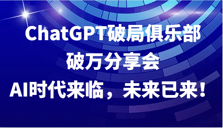 ChatGPT破局俱乐部破万分享会，AI时代来临，未来已来！-小艾项目网