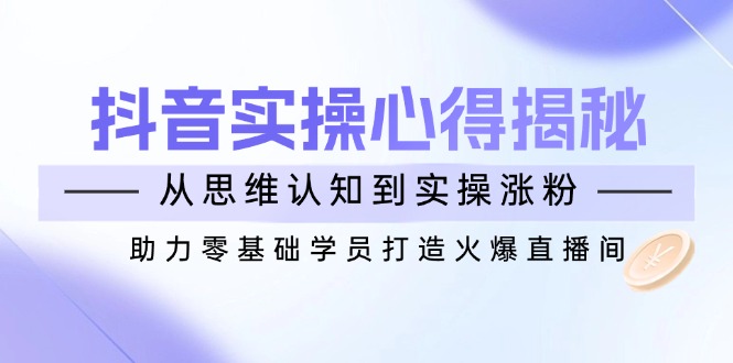 抖音实战心得揭秘，从思维认知到实操涨粉，助力零基础学员打造火爆直播间-小艾项目网