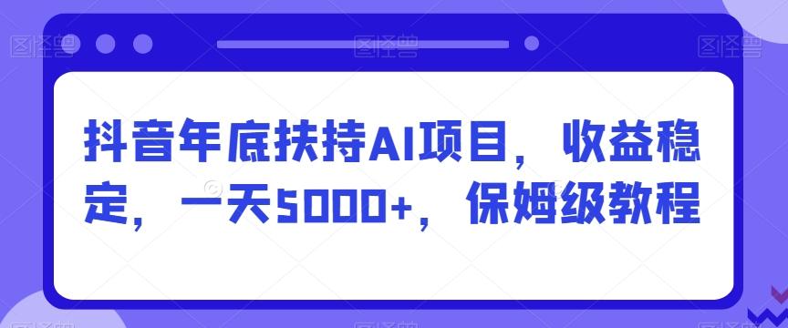抖音年底扶持AI项目，收益稳定，一天5000+，保姆级教程-小艾项目网