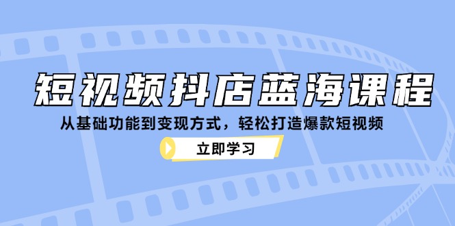 短视频抖店蓝海课程：从基础功能到变现方式，轻松打造爆款短视频-小艾项目网