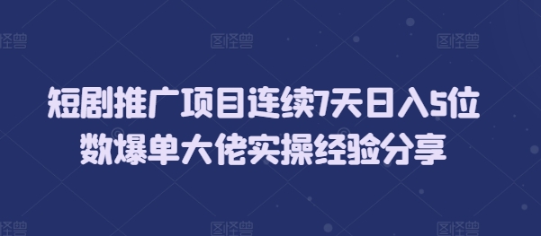 短剧推广项目连续7天日入5位数爆单大佬实操经验分享-小艾项目网