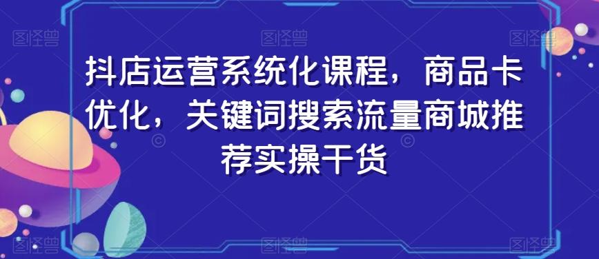 抖店运营系统化课程，商品卡优化，关键词搜索流量商城推荐实操干货-小艾项目网